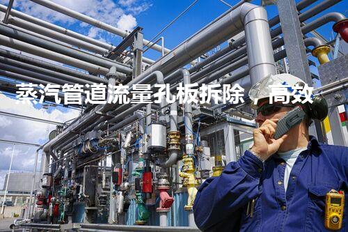 蒸汽管道流量孔板拆除，高效升级，保障安全无忧